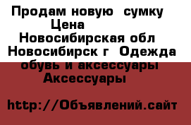 Продам новую  сумку › Цена ­ 1 499 - Новосибирская обл., Новосибирск г. Одежда, обувь и аксессуары » Аксессуары   